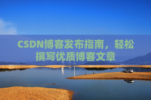 CSDN博客发布指南,轻松撰写优质博客文章 CSDN博客发布指南,轻松撰写优质博客文章